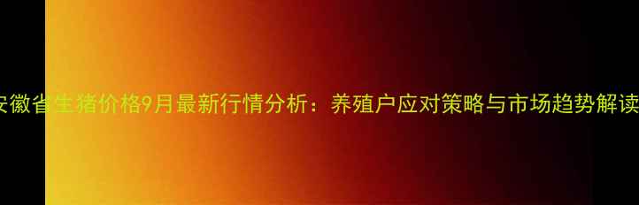 图片 安徽省生猪价格9月最新行情分析：养殖户应对策略与市场趋势解读1