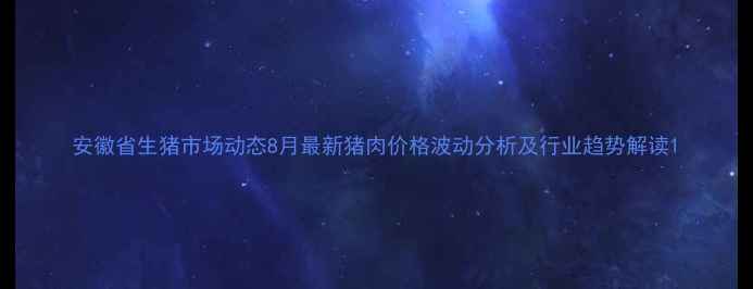 图片 安徽省生猪市场动态8月最新猪肉价格波动分析及行业趋势解读1
