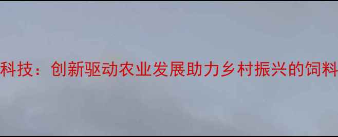 图片 安徽英伟饲料科技：创新驱动农业发展助力乡村振兴的饲料行业标杆企业