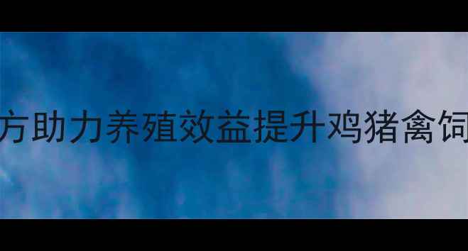 图片 安徽英联饲料：科学配方助力养殖效益提升鸡猪禽饲料定制方案（最新版）