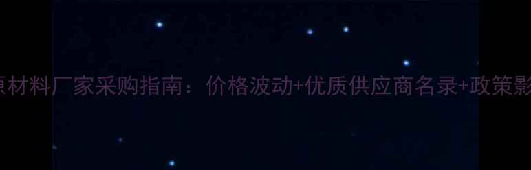 图片 安徽饲料原材料厂家采购指南：价格波动+优质供应商名录+政策影响全解读1