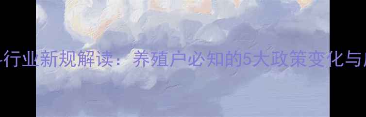 图片 安徽饲料行业新规解读：养殖户必知的5大政策变化与应对策略