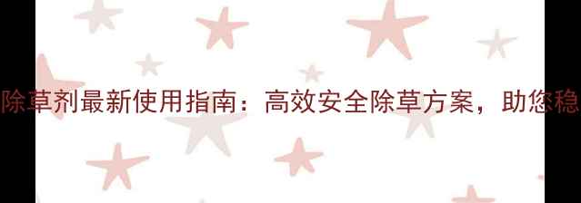 图片 安草迷除草剂最新使用指南：高效安全除草方案，助您稳产增收
