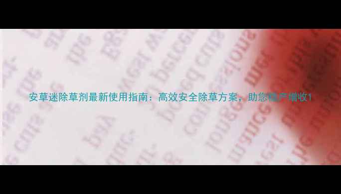 图片 安草迷除草剂最新使用指南：高效安全除草方案，助您稳产增收1