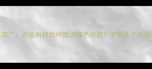 图片 安阳市瑞泽农药厂：农业科技如何助力绿色防控？安全生产与环保如何平衡？