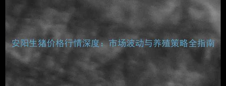 图片 安阳生猪价格行情深度：市场波动与养殖策略全指南