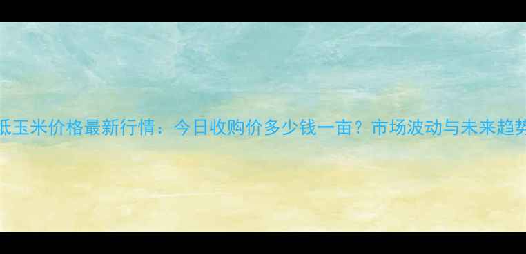 图片 宝坻玉米价格最新行情：今日收购价多少钱一亩？市场波动与未来趋势全