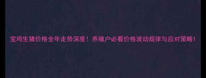 图片 宝鸡生猪价格全年走势深度！养殖户必看价格波动规律与应对策略1
