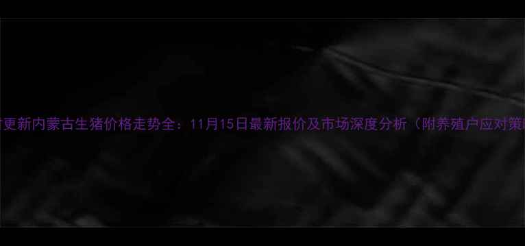 图片 实时更新内蒙古生猪价格走势全：11月15日最新报价及市场深度分析（附养殖户应对策略）