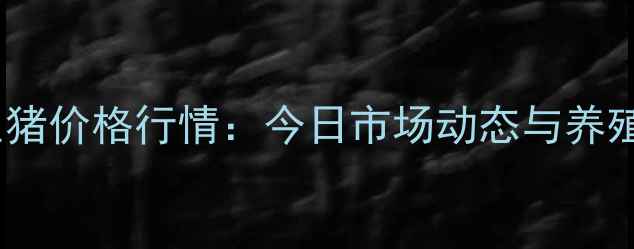 图片 实时更新湘潭生猪价格行情：今日市场动态与养殖户避坑指南！1