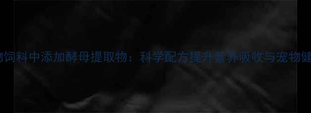 图片 宠物饲料中添加酵母提取物：科学配方提升营养吸收与宠物健康1