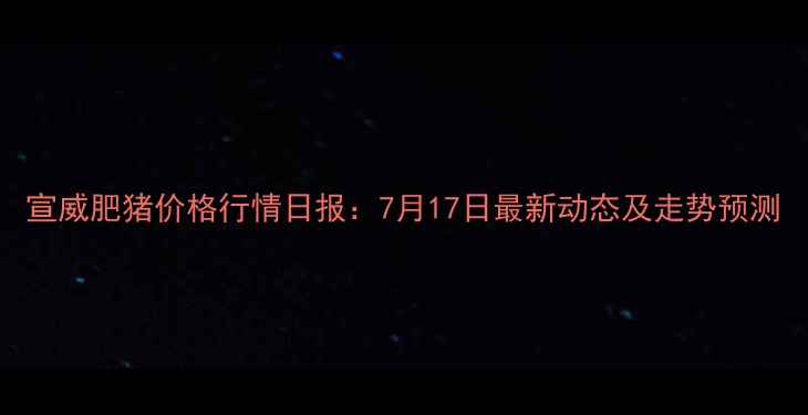 图片 宣威肥猪价格行情日报：7月17日最新动态及走势预测