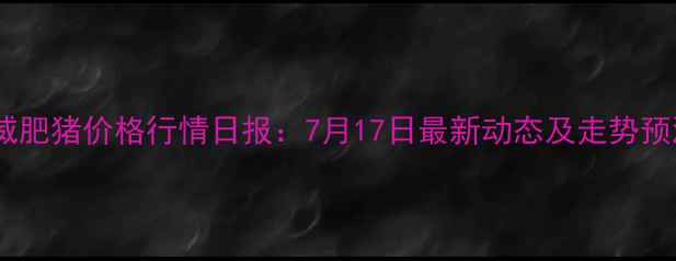 图片 宣威肥猪价格行情日报：7月17日最新动态及走势预测1