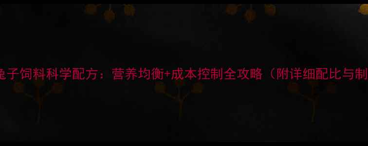 图片 家庭自制兔子饲料科学配方：营养均衡+成本控制全攻略（附详细配比与制作步骤）1