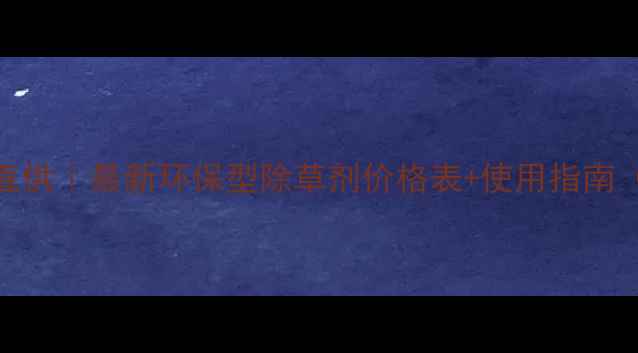 图片 宾阳除草剂厂直供｜最新环保型除草剂价格表+使用指南（附批发优惠）