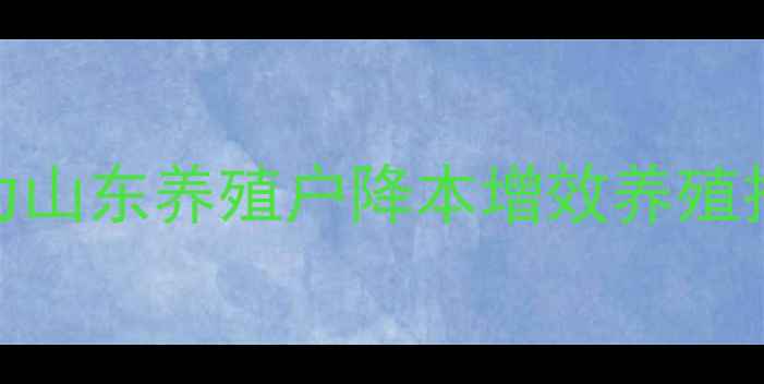 图片 富裕达饲料科学配方助力山东养殖户降本增效养殖技术升级指南（最新版）