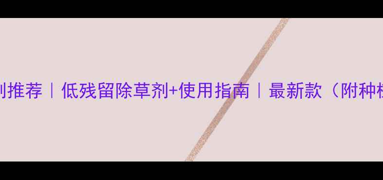 图片 小众作物除草剂推荐｜低残留除草剂+使用指南｜最新款（附种植户实测报告）