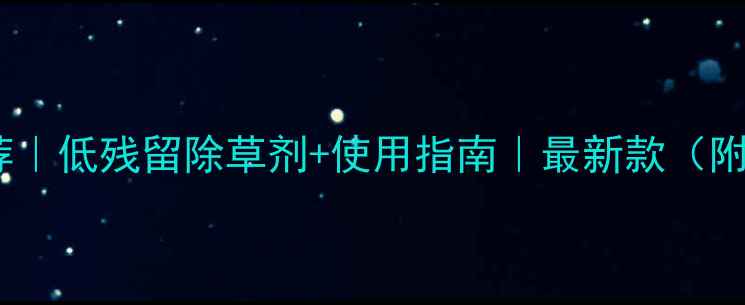 图片 小众作物除草剂推荐｜低残留除草剂+使用指南｜最新款（附种植户实测报告）1