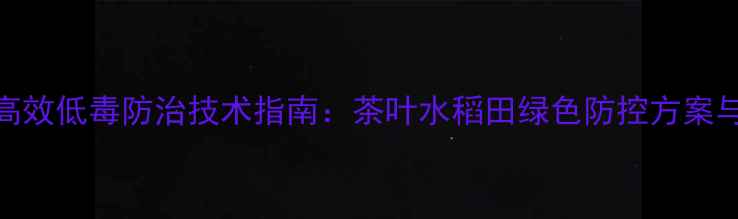 图片 小绿叶蝉高效低毒防治技术指南：茶叶水稻田绿色防控方案与农药选择