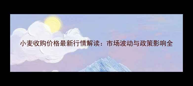 图片 小麦收购价格最新行情解读：市场波动与政策影响全
