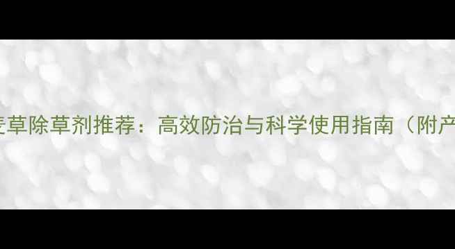 图片 小麦田燕麦草除草剂推荐：高效防治与科学使用指南（附产品清单）1