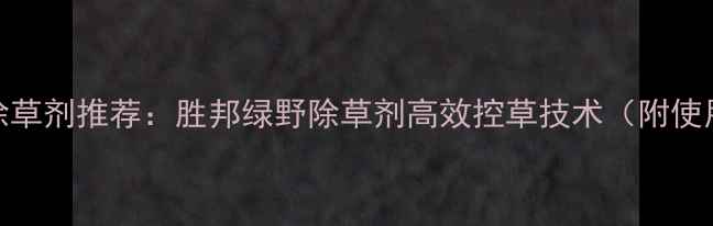 图片 小麦田除草剂推荐：胜邦绿野除草剂高效控草技术（附使用指南）
