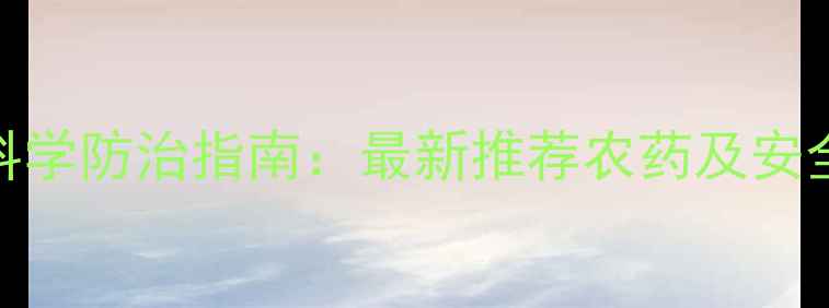 图片 小麦病虫害科学防治指南：最新推荐农药及安全使用全攻略