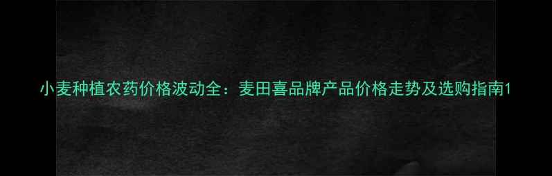 图片 小麦种植农药价格波动全：麦田喜品牌产品价格走势及选购指南1