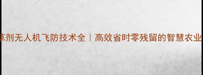 图片 小麦除草剂无人机飞防技术全｜高效省时零残留的智慧农业新方案1
