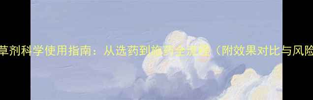 图片 小麦除草剂科学使用指南：从选药到施药全流程（附效果对比与风险防控）