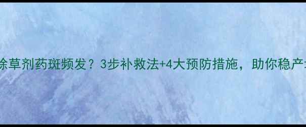 图片 小麦除草剂药斑频发？3步补救法+4大预防措施，助你稳产增收1