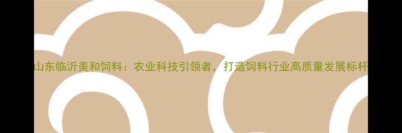 图片 山东临沂美和饲料：农业科技引领者，打造饲料行业高质量发展标杆