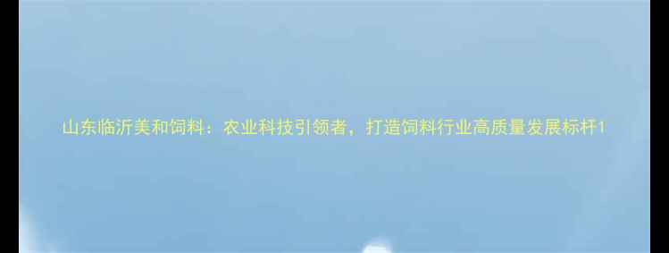 图片 山东临沂美和饲料：农业科技引领者，打造饲料行业高质量发展标杆1