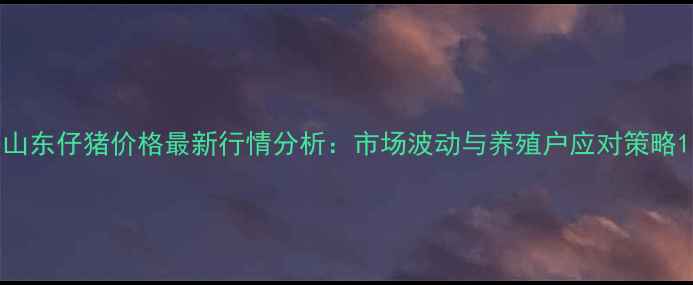 图片 山东仔猪价格最新行情分析：市场波动与养殖户应对策略1