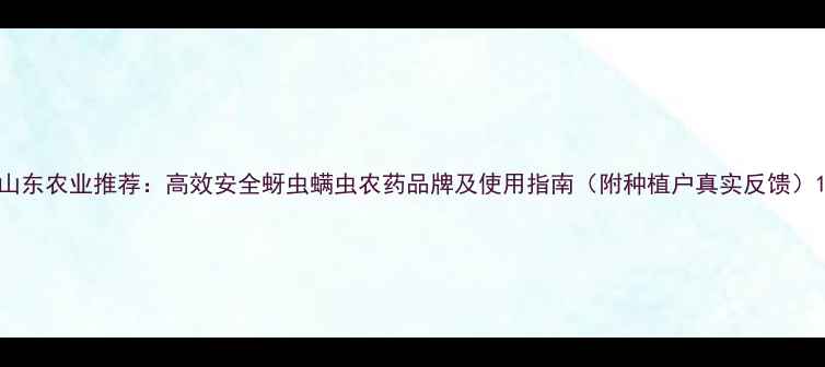 图片 山东农业推荐：高效安全蚜虫螨虫农药品牌及使用指南（附种植户真实反馈）1