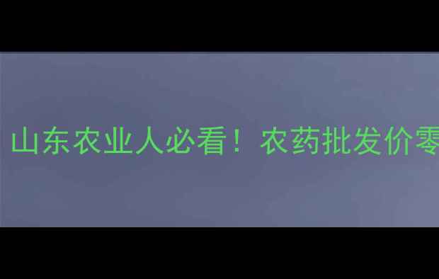 图片 山东农药价格波动全｜山东农业人必看！农药批发价零售价趋势预测都在这1