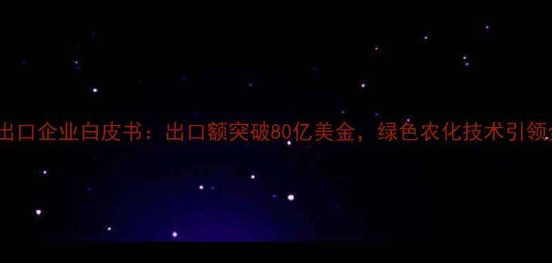 图片 山东农药出口企业白皮书：出口额突破80亿美金，绿色农化技术引领全球市场1