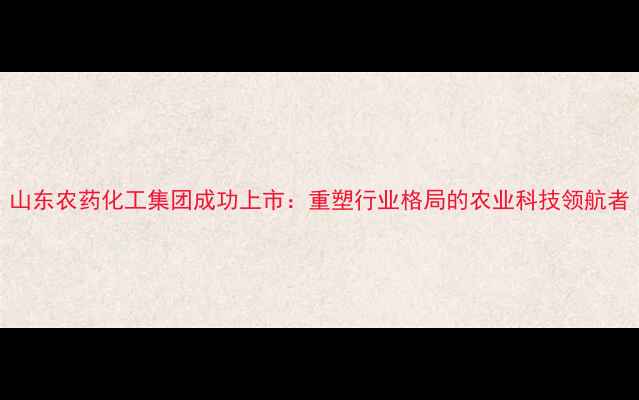 图片 山东农药化工集团成功上市：重塑行业格局的农业科技领航者