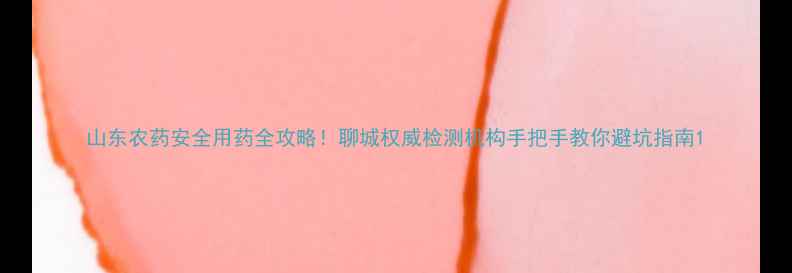 图片 山东农药安全用药全攻略！聊城权威检测机构手把手教你避坑指南1