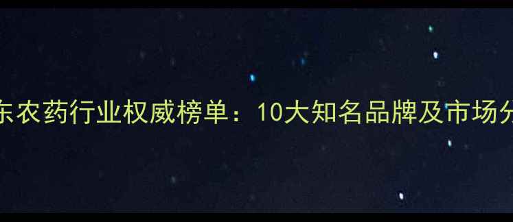 图片 山东农药行业权威榜单：10大知名品牌及市场分析