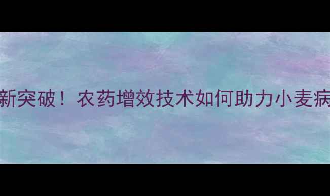 图片 山东华阳涕灭威新突破！农药增效技术如何助力小麦病虫害绿色防控？