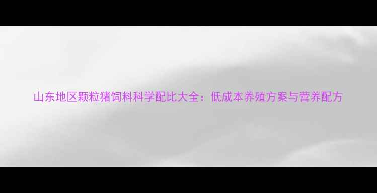 图片 山东地区颗粒猪饲料科学配比大全：低成本养殖方案与营养配方