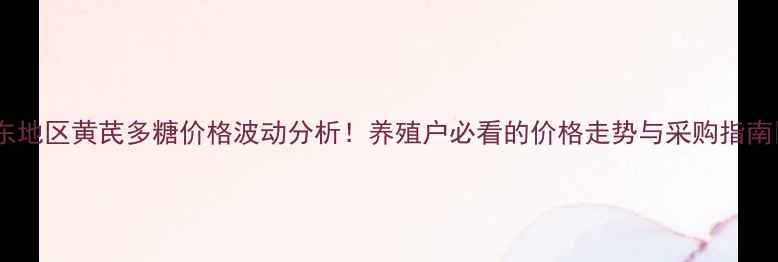 图片 山东地区黄芪多糖价格波动分析！养殖户必看的价格走势与采购指南🌱1