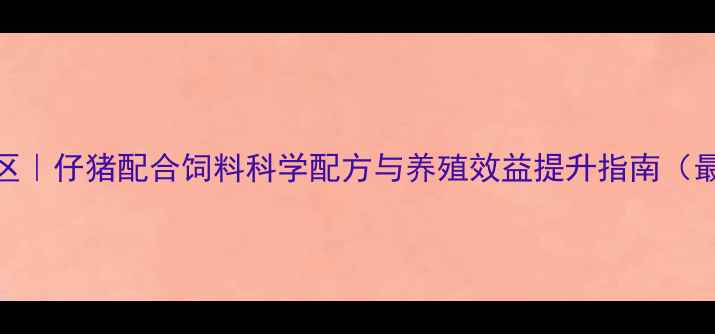 图片 山东地区｜仔猪配合饲料科学配方与养殖效益提升指南（最新版）