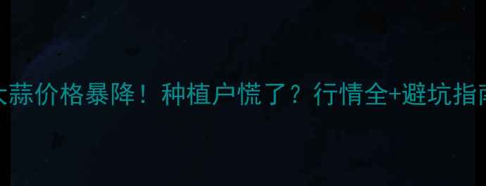 图片 山东大蒜价格暴降！种植户慌了？行情全+避坑指南💥🌱