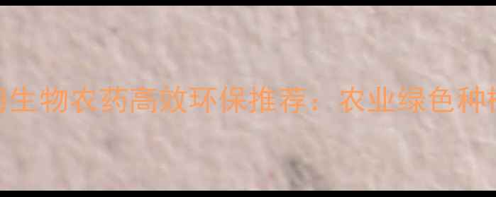 图片 山东威海生物农药高效环保推荐：农业绿色种植新趋势