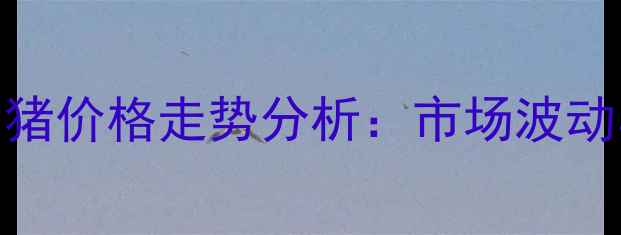 图片 山东安丘大猪价格走势分析：市场波动与养殖策略