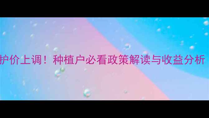 图片 山东小麦国家保护价上调！种植户必看政策解读与收益分析（附种植技巧）1