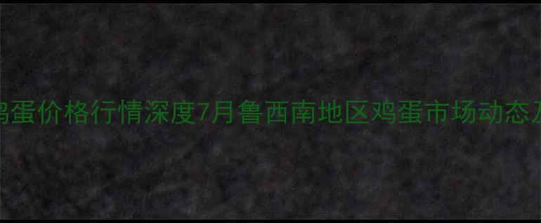 图片 山东曹县鸡蛋价格行情深度7月鲁西南地区鸡蛋市场动态及产业展望