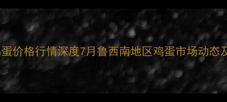 图片 山东曹县鸡蛋价格行情深度7月鲁西南地区鸡蛋市场动态及产业展望1